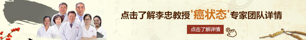 好想鸡巴日逼视频北京御方堂李忠教授“癌状态”专家团队详细信息